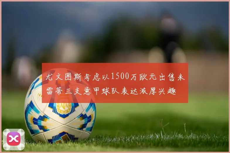 尤文图斯考虑以1500万欧元出售米雷蒂三支意甲球队表达浓厚兴趣
