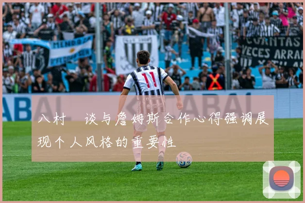 八村塁谈与詹姆斯合作心得强调展现个人风格的重要性