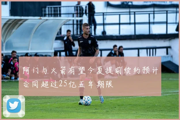 阿门与火箭有望今夏提前续约预计合同超过25亿五年期限