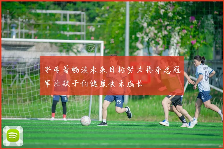 字母哥畅谈未来目标努力再夺总冠军让孩子们健康快乐成长