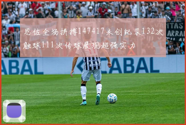 恩佐全场拼搏147417米创纪录132次触球111次传球展现超强实力