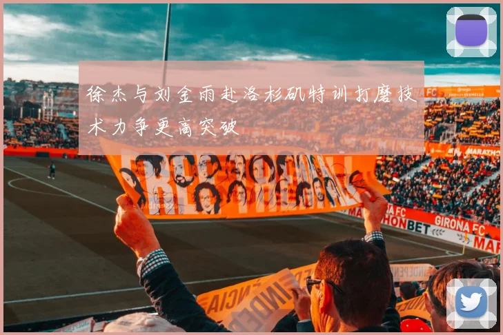 徐杰与刘金雨赴洛杉矶特训打磨技术力争更高突破