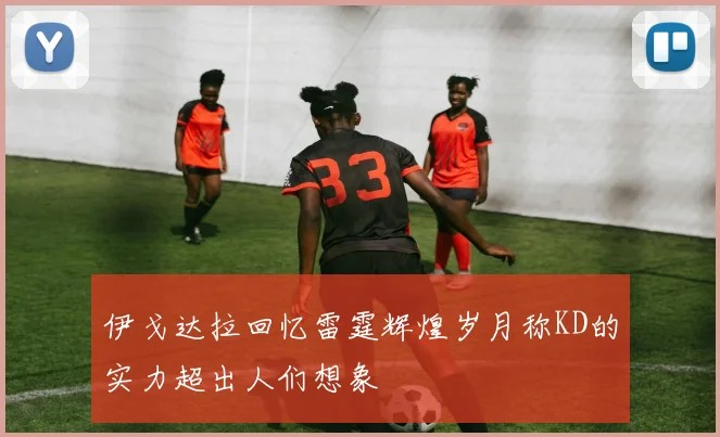 伊戈达拉回忆雷霆辉煌岁月称KD的实力超出人们想象