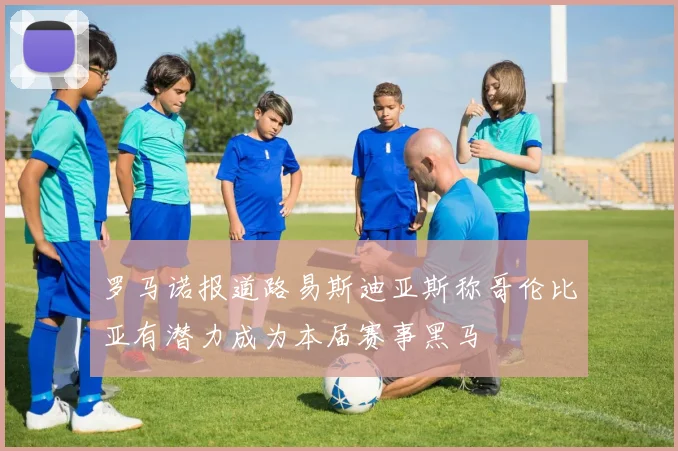 罗马诺报道路易斯迪亚斯称哥伦比亚有潜力成为本届赛事黑马