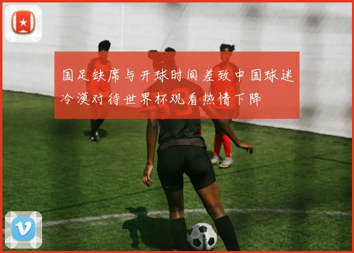 国足缺席与开球时间差致中国球迷冷漠对待世界杯观看热情下降
