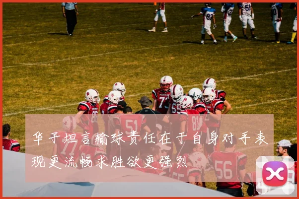 华子坦言输球责任在于自身对手表现更流畅求胜欲更强烈