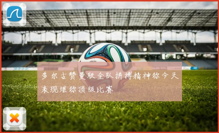 多尔古赞曼联全队拼搏精神称今天表现堪称顶级比赛