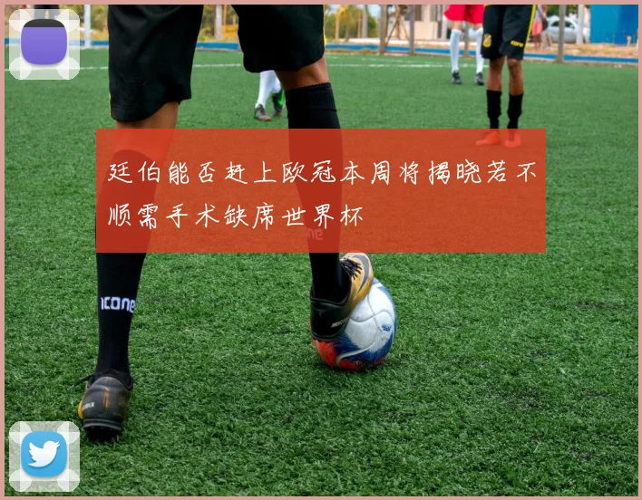 廷伯能否赶上欧冠本周将揭晓若不顺需手术缺席世界杯