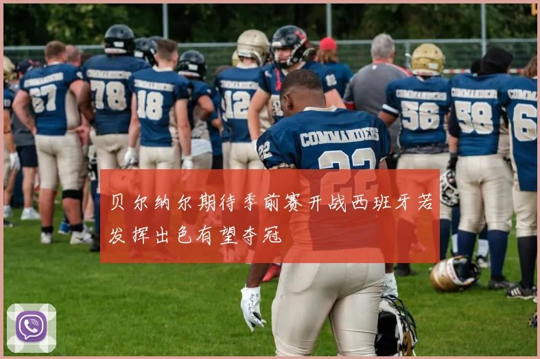 贝尔纳尔期待季前赛开战西班牙若发挥出色有望夺冠