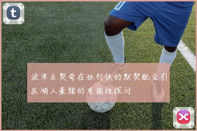 波津东契奇在独行侠的默契配合引发湖人豪赌的可能性探讨