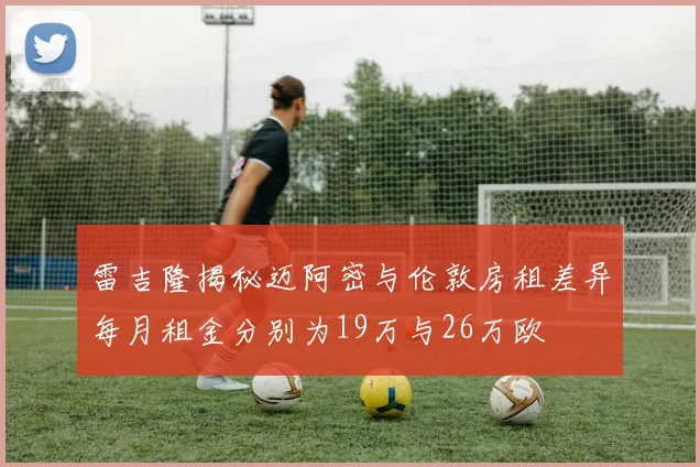 雷吉隆揭秘迈阿密与伦敦房租差异每月租金分别为19万与26万欧