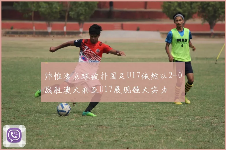 帅惟浩点球被扑国足U17依然以2-0战胜澳大利亚U17展现强大实力