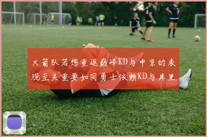 火箭队若想重返巅峰KD与申京的表现至关重要如同勇士依赖KD与库里