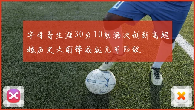 字母哥生涯30分10助场次创新高超越历史大前锋成就无可匹敌