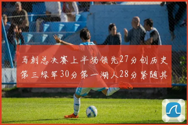 马刺总决赛上半场领先27分创历史第三绿军30分第一湖人28分紧随其后
