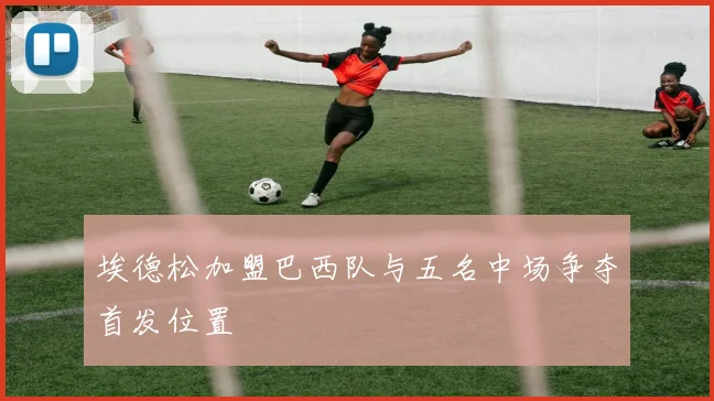 埃德松加盟巴西队与五名中场争夺首发位置