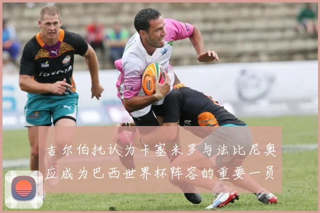 吉尔伯托认为卡塞米罗与法比尼奥应成为巴西世界杯阵容的重要一员