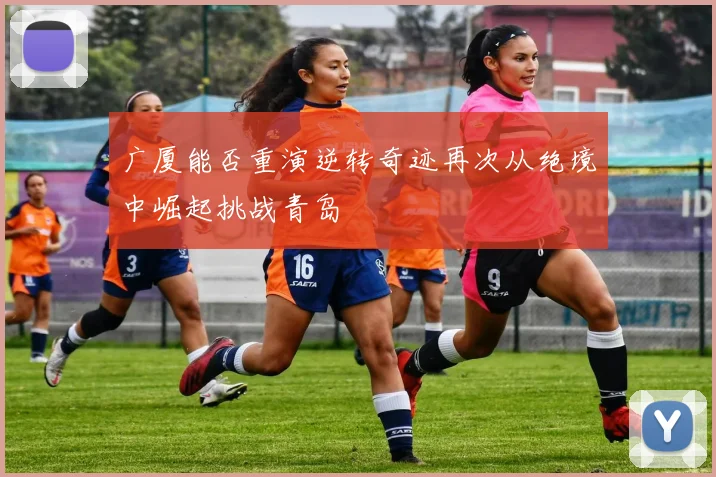 广厦能否重演逆转奇迹再次从绝境中崛起挑战青岛