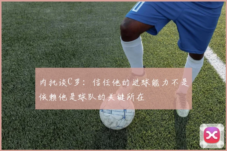 内托谈C罗：信任他的进球能力不是依赖他是球队的关键所在