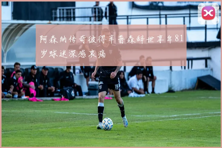 阿森纳传奇彼得辛普森辞世享年81岁球迷深感哀痛