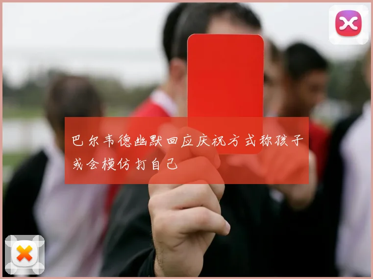 巴尔韦德幽默回应庆祝方式称孩子或会模仿打自己