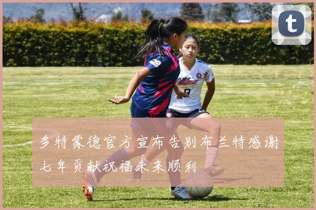 多特蒙德官方宣布告别布兰特感谢七年贡献祝福未来顺利