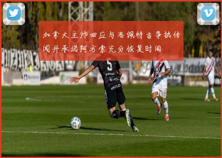 加拿大主帅回应与洛佩特吉争执传闻并承诺阿方索充分恢复时间
