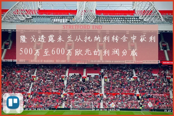 隆戈透露米兰从托纳利转会中获利500万至600万欧元的利润分成