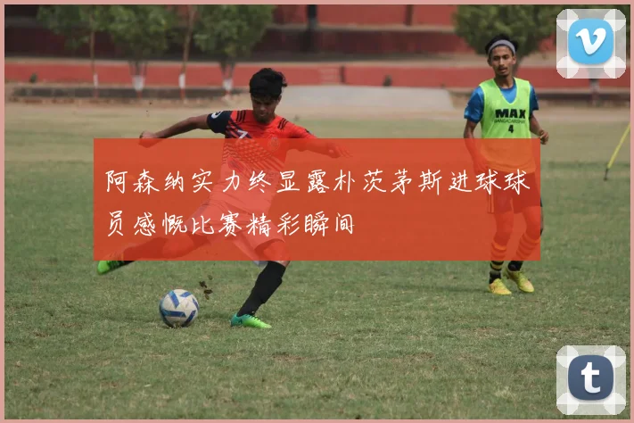 阿森纳实力终显露朴茨茅斯进球球员感慨比赛精彩瞬间