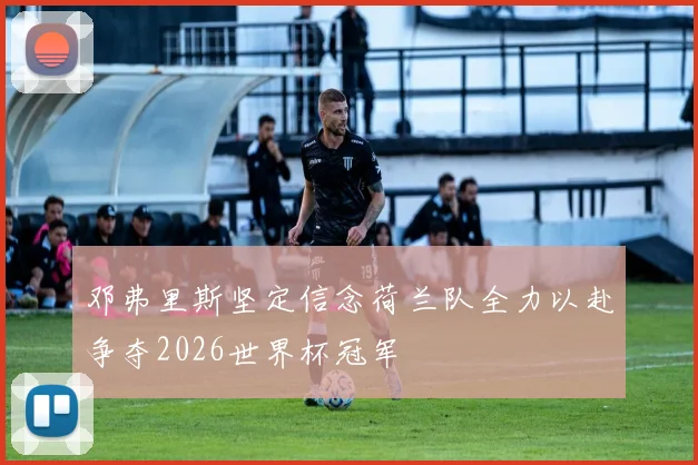 邓弗里斯坚定信念荷兰队全力以赴争夺2026世界杯冠军