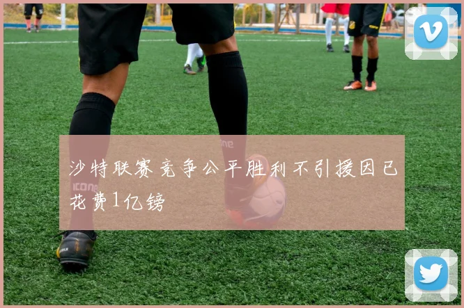 沙特联赛竞争公平胜利不引援因已花费1亿镑