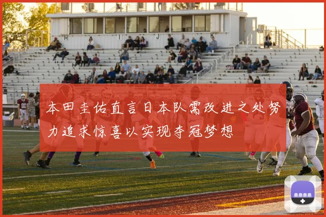 本田圭佑直言日本队需改进之处努力追求惊喜以实现夺冠梦想