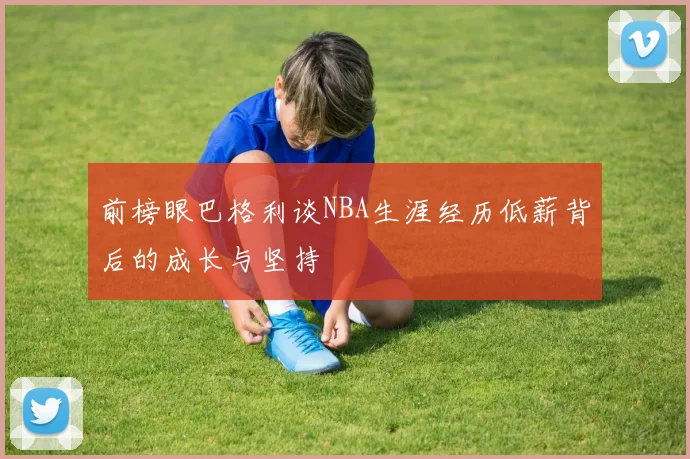 前榜眼巴格利谈NBA生涯经历低薪背后的成长与坚持
